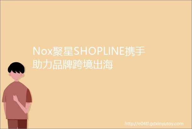 Nox聚星SHOPLINE携手助力品牌跨境出海
